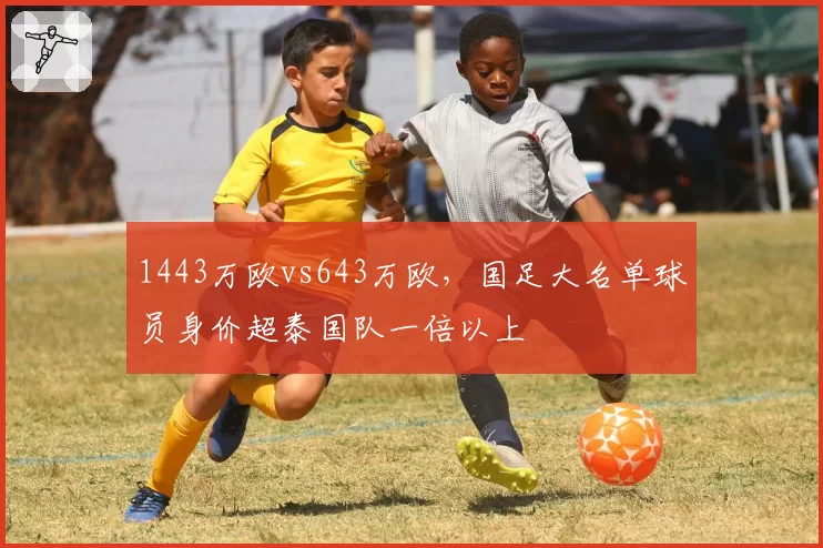 1443万欧vs643万欧，国足大名单球员身价超泰国队一倍以上