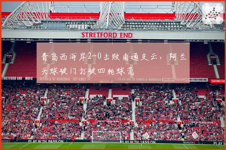 青岛西海岸2-0击败南通支云，阿兰头球破门打破四轮球荒