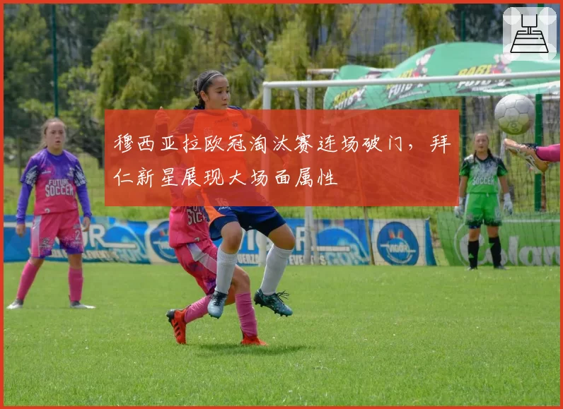 穆西亚拉欧冠淘汰赛连场破门，拜仁新星展现大场面属性