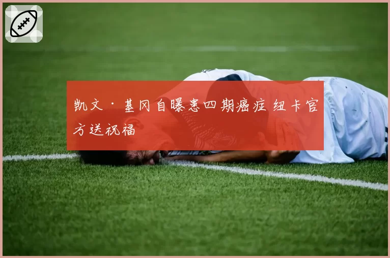 凯文·基冈自曝患四期癌症 纽卡官方送祝福