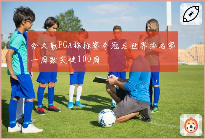 舍夫勒PGA锦标赛夺冠后世界排名第一周数突破100周