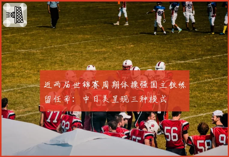 近两届世锦赛周期体操强国主教练留任率：中日美呈现三种模式