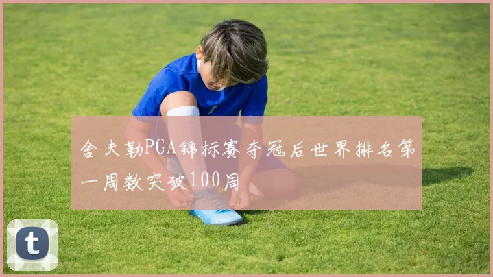 舍夫勒PGA锦标赛夺冠后世界排名第一周数突破100周