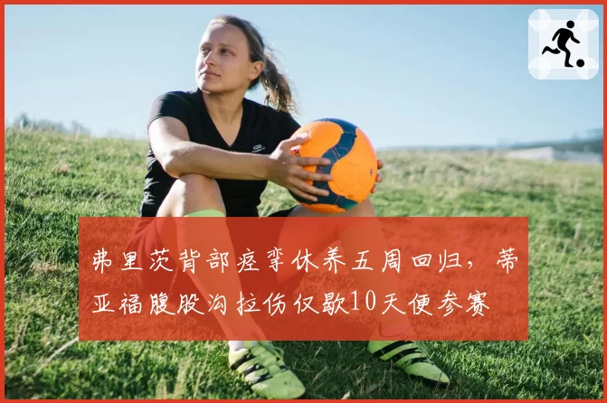 弗里茨背部痉挛休养五周回归，蒂亚福腹股沟拉伤仅歇10天便参赛