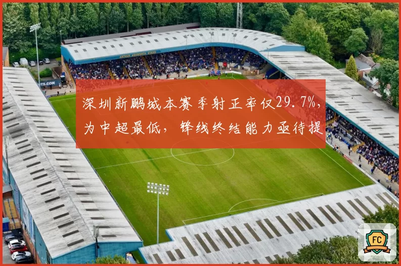 深圳新鹏城本赛季射正率仅29.7%，为中超最低，锋线终结能力亟待提升