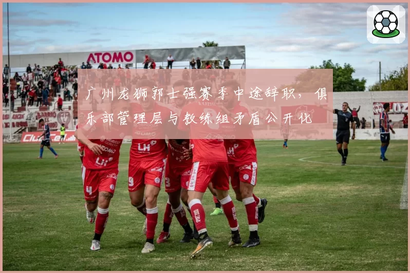 广州龙狮郭士强赛季中途辞职，俱乐部管理层与教练组矛盾公开化