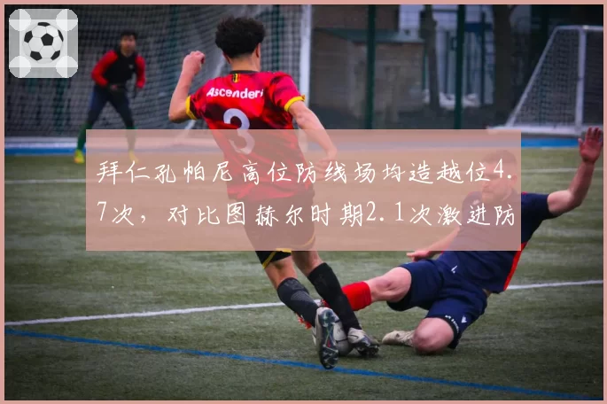 拜仁孔帕尼高位防线场均造越位4.7次,对比图赫尔时期2.1次激进防守策略成本核算