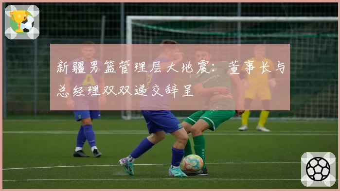 新疆男篮管理层大地震：董事长与总经理双双递交辞呈