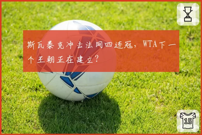 斯瓦泰克冲击法网四连冠,WTA下一个王朝正在建立?