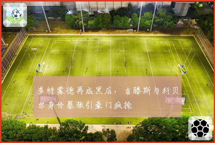 多特蒙德再成黑店,吉滕斯与科贝尔身价暴涨引豪门疯抢