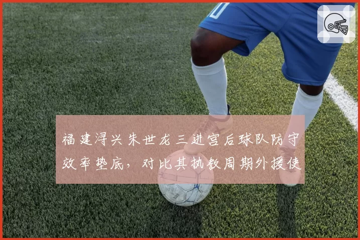 福建浔兴朱世龙三进宫后球队防守效率垫底，对比其执教周期外援使用策略迥异
