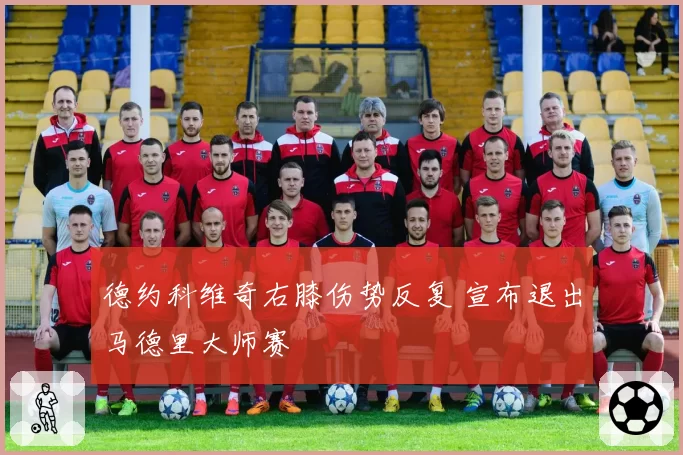 德约科维奇右膝伤势反复 宣布退出马德里大师赛