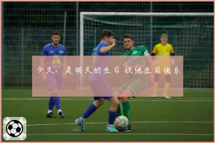 今天,是明天的生日 祝他生日快乐