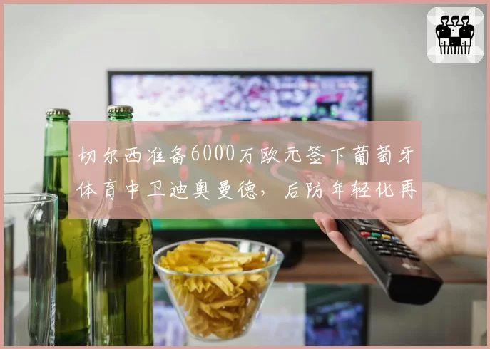 切尔西准备6000万欧元签下葡萄牙体育中卫迪奥曼德，后防年轻化再提速