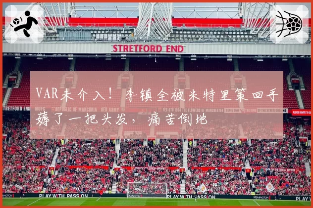 VAR未介入!李镇全被米特里策回手薅了一把头发,痛苦倒地