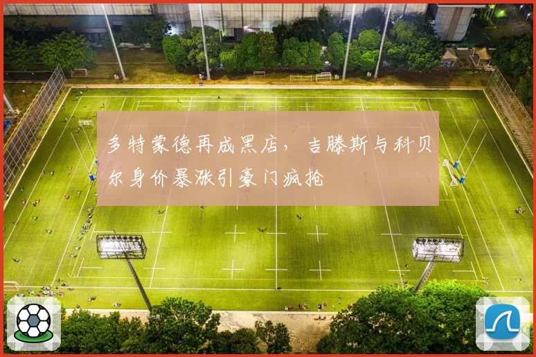 多特蒙德再成黑店,吉滕斯与科贝尔身价暴涨引豪门疯抢