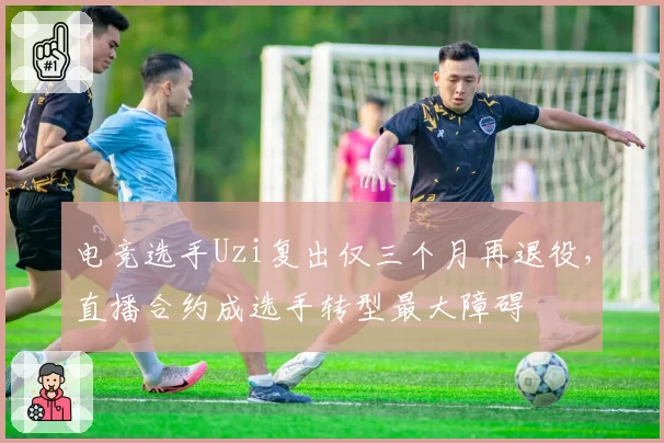 电竞选手Uzi复出仅三个月再退役，直播合约成选手转型最大障碍