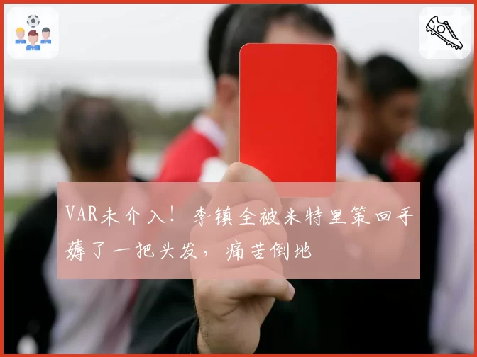 VAR未介入!李镇全被米特里策回手薅了一把头发,痛苦倒地