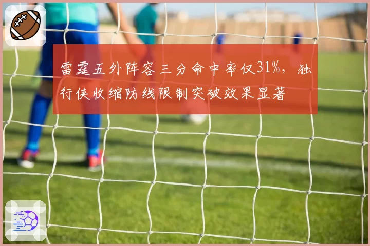 雷霆五外阵容三分命中率仅31%，独行侠收缩防线限制突破效果显著