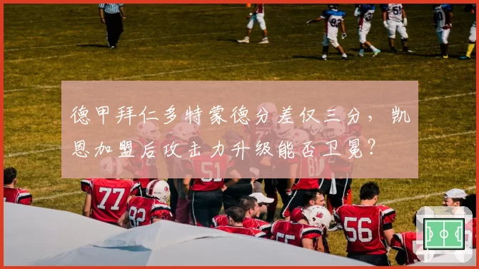 德甲拜仁多特蒙德分差仅三分，凯恩加盟后攻击力升级能否卫冕？