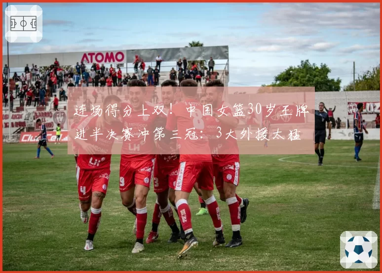 连场得分上双!中国女篮30岁王牌进半决赛冲第三冠:3大外援太猛