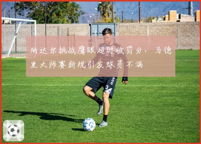 纳达尔挑战鹰眼超时被罚分，马德里大师赛新规引发球员不满