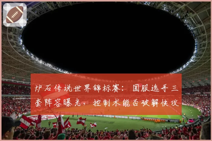 炉石传说世界锦标赛：国服选手三套阵容曝光，控制术能否破解快攻浪潮？