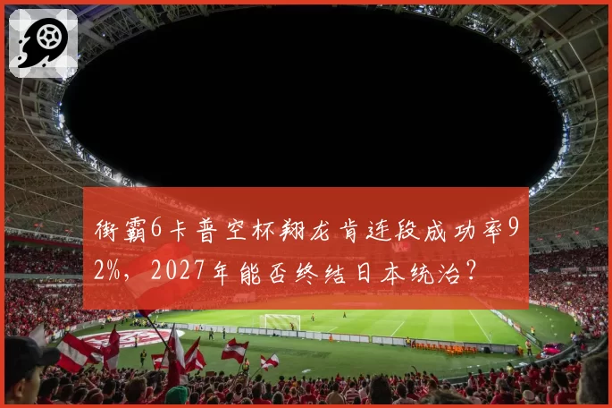 街霸6卡普空杯翔龙肯连段成功率92%，2027年能否终结日本统治？