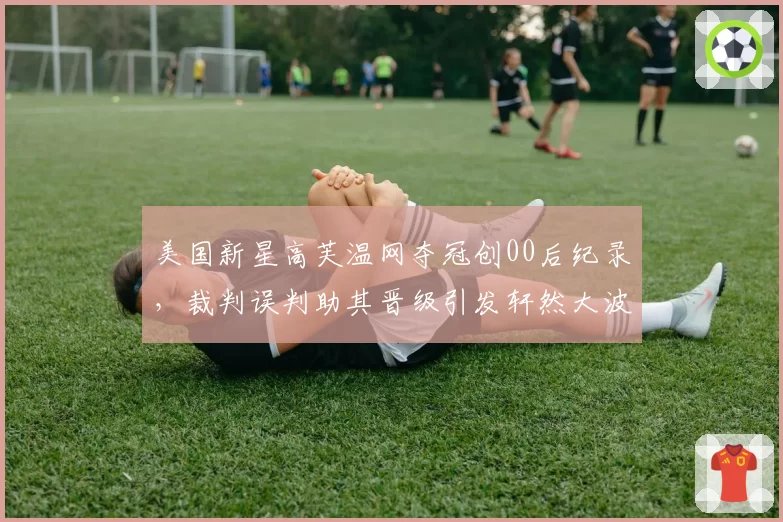 美国新星高芙温网夺冠创00后纪录，裁判误判助其晋级引发轩然大波