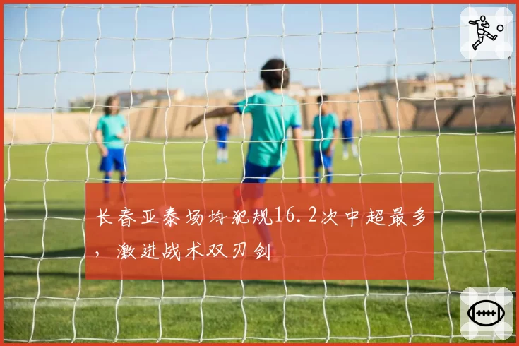 长春亚泰场均犯规16.2次中超最多，激进战术双刃剑