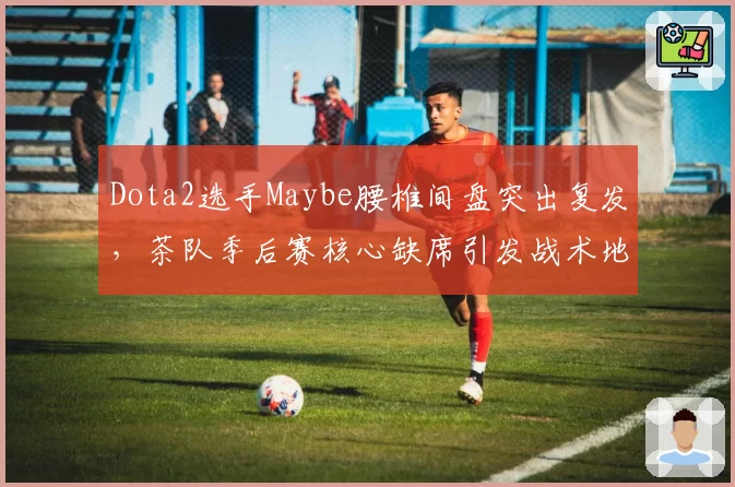 Dota2选手Maybe腰椎间盘突出复发，茶队季后赛核心缺席引发战术地震