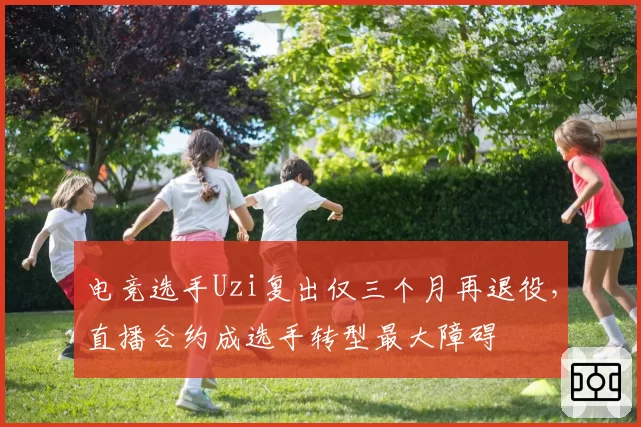 电竞选手Uzi复出仅三个月再退役，直播合约成选手转型最大障碍