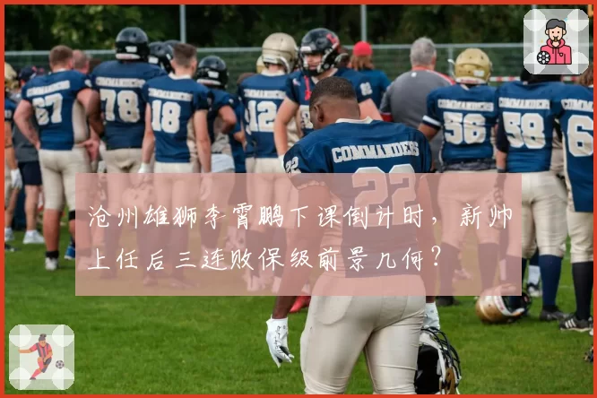 沧州雄狮李霄鹏下课倒计时，新帅上任后三连败保级前景几何？