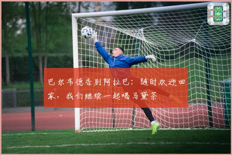 巴尔韦德告别阿拉巴：随时欢迎回家，我们继续一起喝马黛茶