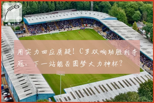 用实力回应质疑！C罗双响助胜利夺冠，下一站能否圆梦大力神杯？