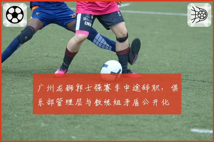 广州龙狮郭士强赛季中途辞职，俱乐部管理层与教练组矛盾公开化