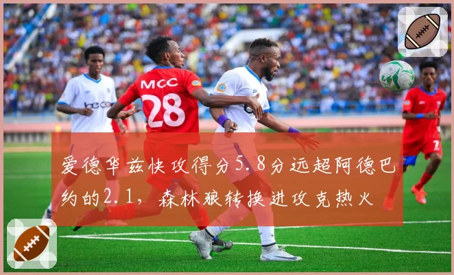 爱德华兹快攻得分5.8分远超阿德巴约的2.1，森林狼转换进攻克热火