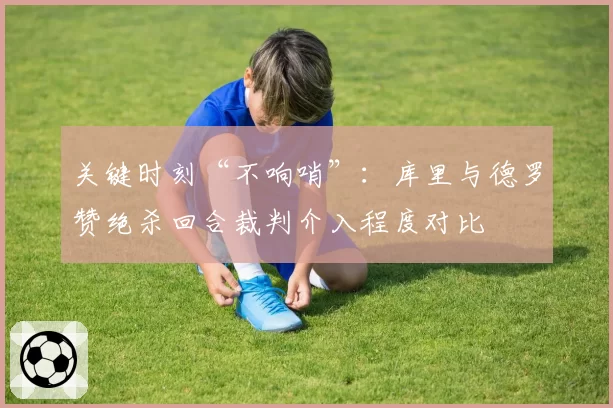 关键时刻“不响哨”：库里与德罗赞绝杀回合裁判介入程度对比