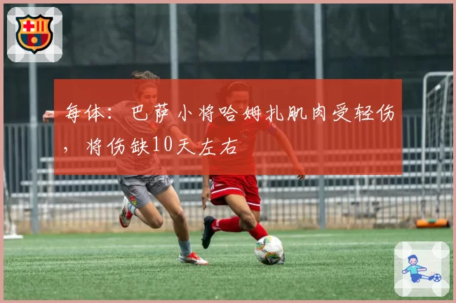 每体:巴萨小将哈姆扎肌肉受轻伤,将伤缺10天左右
