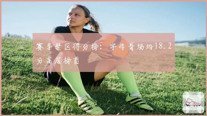 赛季禁区得分榜：字母哥场均18.2分高居榜首