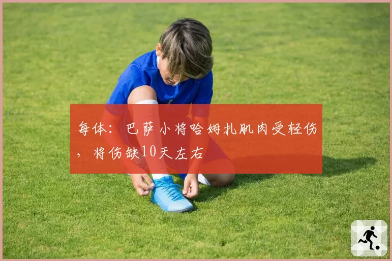 每体:巴萨小将哈姆扎肌肉受轻伤,将伤缺10天左右