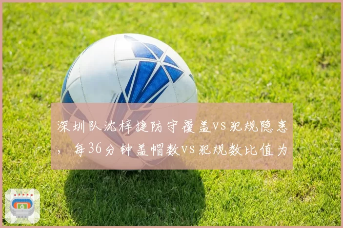 深圳队沈梓捷防守覆盖vs犯规隐患，每36分钟盖帽数vs犯规数比值为1.7_3.4