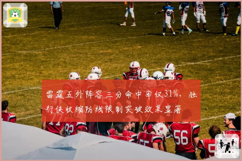 雷霆五外阵容三分命中率仅31%，独行侠收缩防线限制突破效果显著