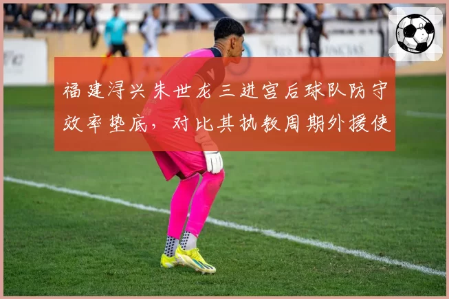 福建浔兴朱世龙三进宫后球队防守效率垫底，对比其执教周期外援使用策略迥异