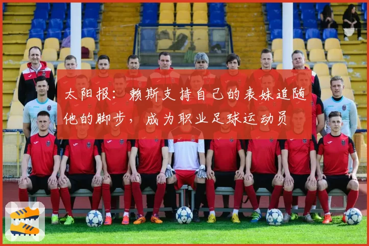 太阳报：赖斯支持自己的表妹追随他的脚步，成为职业足球运动员