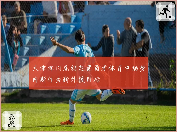 天津津门虎锁定葡萄牙体育中场努内斯作为新外援目标