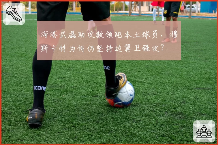 海港武磊助攻数领跑本土球员,穆斯卡特为何仍坚持边翼卫强攻?