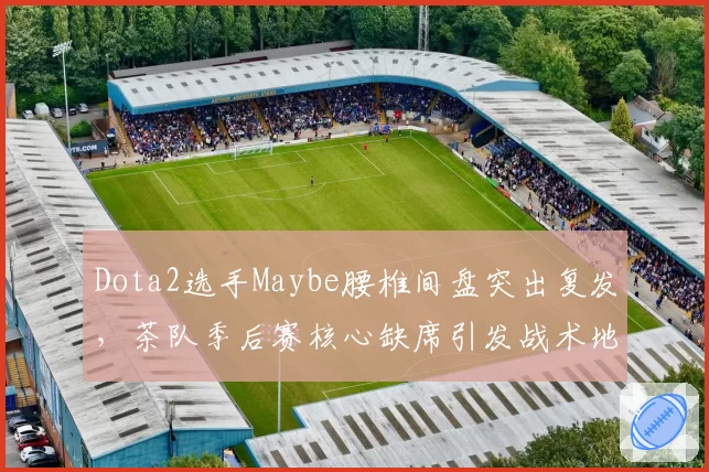 Dota2选手Maybe腰椎间盘突出复发，茶队季后赛核心缺席引发战术地震