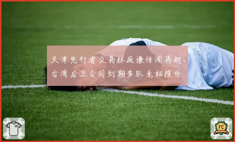 天津先行者交易林庭谦传闻再起，台湾后卫合同到期多队竞相报价