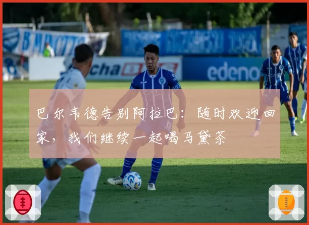 巴尔韦德告别阿拉巴：随时欢迎回家，我们继续一起喝马黛茶